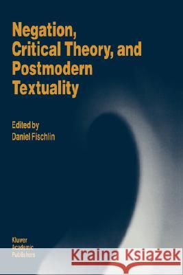 Negation, Critical Theory, and Postmodern Textuality D. Fischlin Daniel Fischlin 9780792328339