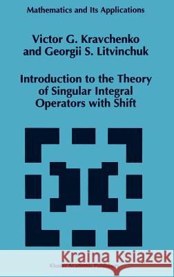 Introduction to the Theory of Singular Integral Operators with Shift Victor G. Kravchenko V. G. Kravchenko Georgii S. Litvinchuk 9780792328643 Kluwer Academic Publishers