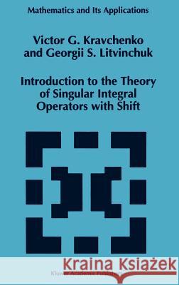 Introduction to the Theory of Singular Integral Operators with Shift Victor G. Kravchenko V. G. Kravchenko Georgii S. Litvinchuk 9780792328643