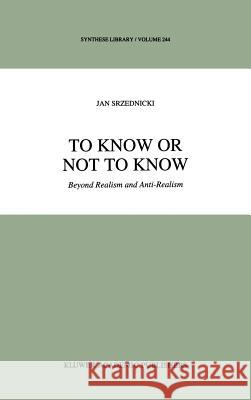 To Know or Not to Know: Beyond Realism and Anti-Realism Srzednicki, Jan J. T. 9780792329091 Kluwer Academic Publishers