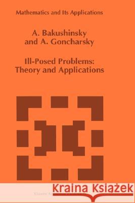 Ill-Posed Problems: Theory and Applications A. B. Bakushinskii A. Goncharsky 9780792330738 Kluwer Academic Publishers