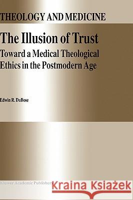 The Illusion of Trust: Toward a Medical Theological Ethics in the Postmodern Age Dubose, E. R. 9780792331445 Kluwer Academic Publishers