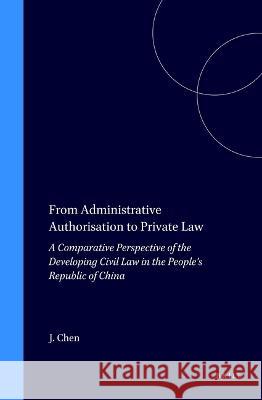 From Administrative Authorisation to Private Law: A Comparative Perspective of the Developing Civil Law in the People's Republic of China Chen, Jianfu 9780792332008 Kluwer Law International