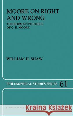 Moore on Right and Wrong: The Normative Ethics of G.E. Moore Shaw, W. H. 9780792332237 Springer
