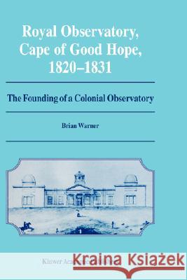 Royal Observatory, Cape of Good Hope 1820-1831: The Founding of a Colonial Observatory Incorporating a Biography of Fearon Fallows Warner, Brian 9780792335276