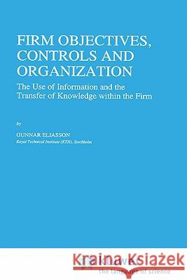 Firm Objectives, Controls and Organization: The Use of Information and the Transfer of Knowledge Within the Firm Eliasson, Gunnar 9780792338703 Springer