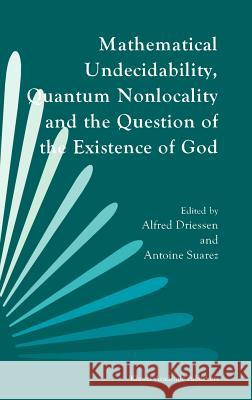 Mathematical Undecidability, Quantum Nonlocality and the Question of the Existence of God Alfred Driessen Antoine Suarez A. Driessen 9780792343066 Springer