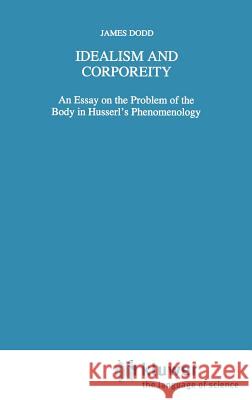 Idealism and Corporeity: An Essay on the Problem of the Body in Husserl's Phenomenology Dodd, J. 9780792344001