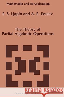 The Theory of Partial Algebraic Operations E. S. Liapin E. S. Ljapin A. E. Evseev 9780792346098 Kluwer Academic Publishers