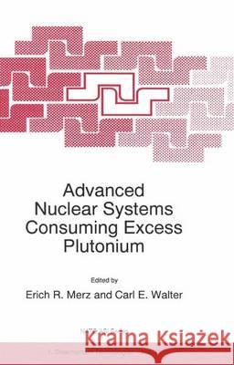 Advanced Nuclear Systems Consuming Excess Plutonium Erich R. Merz E. R. Merz Carl E. Walter 9780792346500 Kluwer Academic Publishers