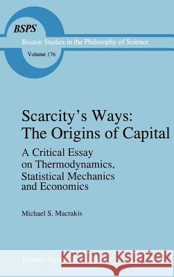 Scarcity's Ways: The Origins of Capital: A Critical Essay on Thermodynamics, Statistical Mechanics and Economics Macrakis, M. S. 9780792347606 Kluwer Academic Publishers