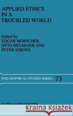 Applied Ethics in a Troubled World Edgar Morscher Otto Neumaier Peter Simons 9780792349655