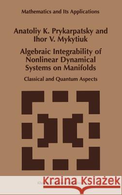 Algebraic Integrability of Nonlinear Dynamical Systems on Manifolds: Classical and Quantum Aspects Prykarpatsky, A. K. 9780792350903 Kluwer Academic Publishers