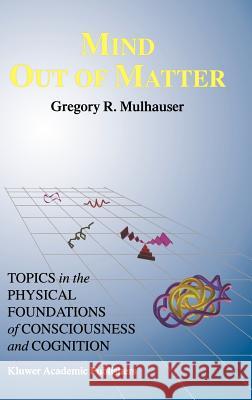 Mind Out of Matter: Topics in the Physical Foundations of Consciousness and Cognition Mulhauser, G. R. 9780792351030 Springer