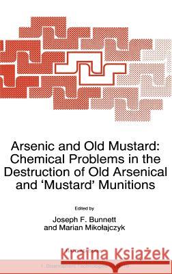 Arsenic and Old Mustard: Chemical Problems in the Destruction of Old Arsenical and `Mustard' Munitions Joseph F. Bunnett Marian Mikoajczyk North Atlantic Treaty Organization 9780792351757