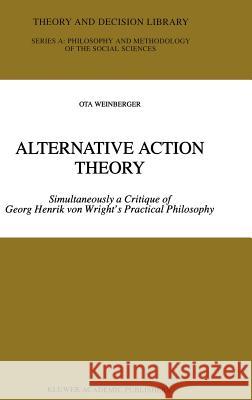 Alternative Action Theory: Simultaneously a Critique of Georg Henrik Von Wright's Practical Philosophy Weinberger, Ota 9780792351849 Kluwer Academic Publishers