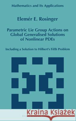 Parametric Lie Group Actions on Global Generalised Solutions of Nonlinear Pdes: Including a Solution to Hilbert's Fifth Problem Rosinger, Elemer E. 9780792352327 Kluwer Academic Publishers