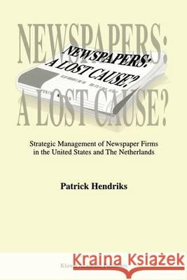 Newspapers: A Lost Cause?: Strategic Management of Newspaper Firms in the United States and the Netherlands Patrick Hendriks P. Hendriks 9780792356080