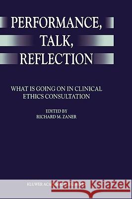 Performance, Talk, Reflection: What Is Going on in Clinical Ethics Consultation Zaner, Richard M. 9780792357056