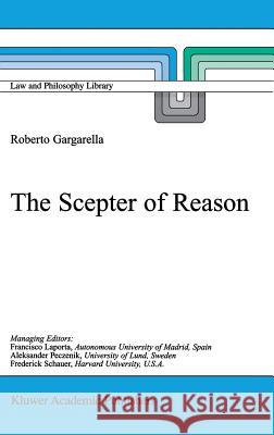 The Scepter of Reason: Public Discussion and Political Radicalism in the Origins of Constitutionalism Roberto Gargarella R. Gargarella 9780792365082 Kluwer Academic Publishers