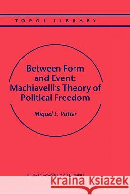 Between Form and Event: Machiavelli's Theory of Political Freedom Miguel E. Vatter M. Vatter 9780792365334 Kluwer Academic Publishers