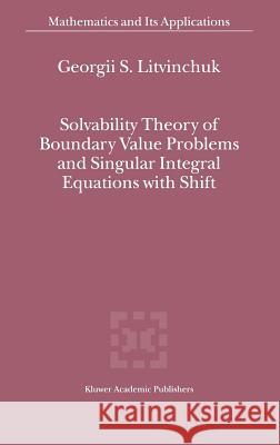 Solvability Theory of Boundary Value Problems and Singular Integral Equations with Shift Georgii S. Litvinchuk G. S. Litvinchuk 9780792365495