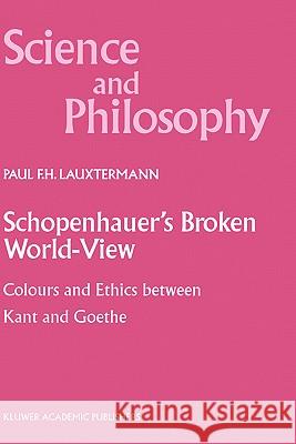 Schopenhauer's Broken World-View: Colours and Ethics Between Kant and Goethe Lauxtermann, P. F. 9780792365853 Kluwer Academic Publishers