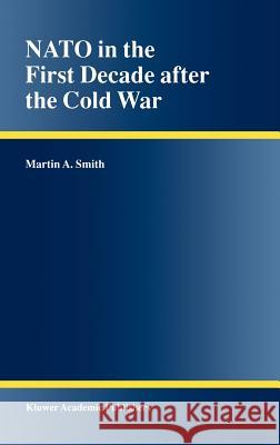 NATO in the First Decade After the Cold War Smith, Martin A. 9780792366324 Kluwer Academic Publishers