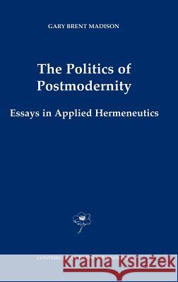 The Politics of Postmodernity: Essays in Applied Hermeneutics Madison, Gary Brent 9780792368595 Kluwer Academic Publishers