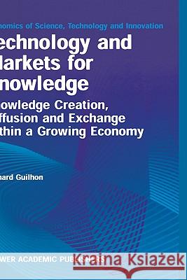 Technology and Markets for Knowledge: Knowledge Creation, Diffusion and Exchange Within a Growing Economy Guilhon, Bernard 9780792372028 Kluwer Academic Publishers