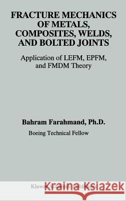 Fracture Mechanics of Metals, Composites, Welds, and Bolted Joints: Application of Lefm, Epfm, and Fmdm Theory Farahmand, Bahram 9780792372394 Kluwer Academic Publishers