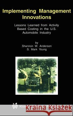 Implementing Management Innovations: Lessons Learned from Activity Based Costing in the U.S. Automobile Industry Anderson, Shannon W. 9780792374374 Kluwer Academic Publishers