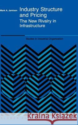 Industry Structure and Pricing: The New Rivalry in Infrastructure Jamison, Mark A. 9780792377085 Kluwer Academic Publishers