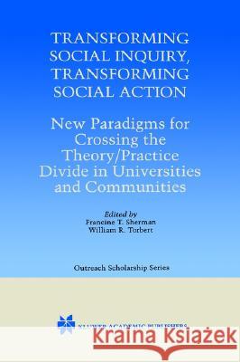 Transforming Social Inquiry, Transforming Social Action: New Paradigms for Crossing the Theory/Practice Divide in Universities and Communities Sherman, Francine T. 9780792377870 Kluwer Academic Publishers