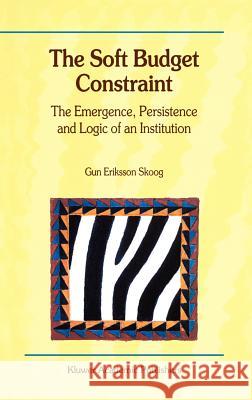 The Soft Budget Constraint -- The Emergence, Persistence and Logic of an Institution Skoog, Gun Eriksson 9780792379102 Kluwer Academic Publishers