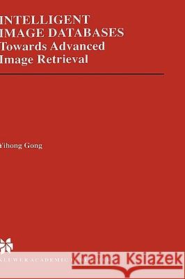 Intelligent Image Databases: Towards Advanced Image Retrieval Yihong Gong 9780792380153