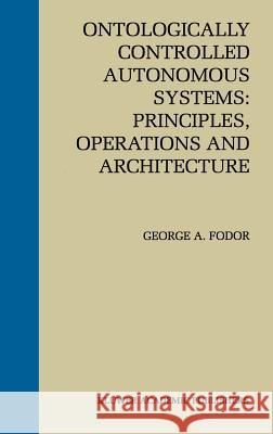 Ontologically Controlled Autonomous Systems: Principles, Operations, and Architecture: Principles, Operations, and Architecture Fodor, George A. 9780792380351 Kluwer Academic Publishers