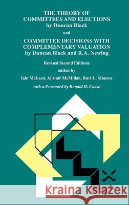 The Theory of Committees and Elections by Duncan Black and Committee Decisions with Complementary Valuation by Duncan Black and R.A. Newing Iain S. McLean Duncan Black Alistair McMillan 9780792381105