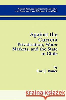 Against the Current: Privatization, Water Markets, and the State in Chile Carl J. Bauer 9780792382270 Kluwer Academic Publishers