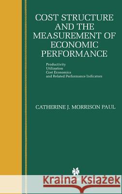 Cost Structure and the Measurement of Economic Performance: Productivity, Utilization, Cost Economics, and Related Performance Indicators Morrison Paul, Catherine J. 9780792384038 Kluwer Academic Publishers