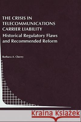 The Crisis in Telecommunications Carrier Liability: Historical Regulatory Flaws and Recommended Reform Cherry, Barbara A. 9780792385127