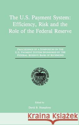 The U.S. Payment System: Efficiency, Risk and the Role of the Federal Reserve: Proceedings of a Symposium on the U.S. Payment System Sponsored by the Humphrey, David B. 9780792390206 Kluwer Academic Publishers