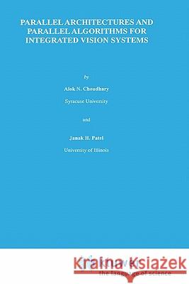 Parallel Architectures and Parallel Algorithms for Integrated Vision Systems Alok N. Choudhary Janak H. Patel Alok N. Choudary 9780792390787