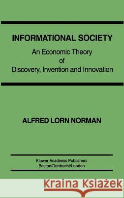 Informational Society: An Economic Theory of Discovery, Invention and Innovation Norman, Alfred L. 9780792393030 Kluwer Academic Publishers