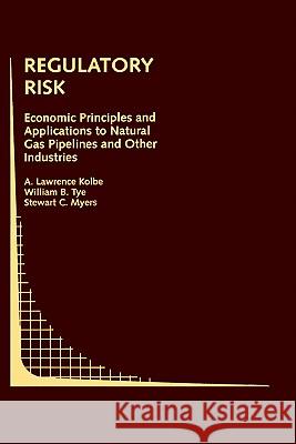 Regulatory Risk: Economic Principles and Applications to Natural Gas Pipelines and Other Industries A. Lawrence Kolbe William B. Tye Stewart C. Myers 9780792393306 Springer