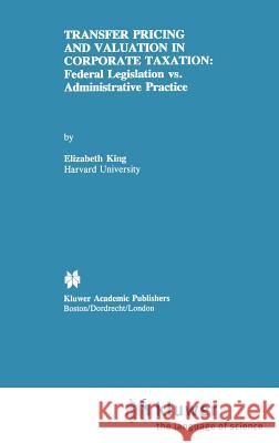 Transfer Pricing and Valuation in Corporate Taxation: Federal Legislation vs. Administrative Practice King, Elizabeth 9780792393924