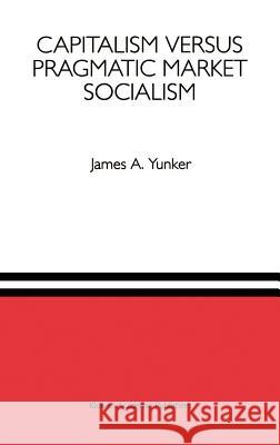 Capitalism Versus Pragmatic Market Socialism: A General Equilibrium Evaluation Yunker, James A. 9780792393993