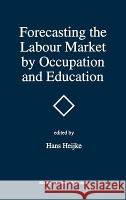Forecasting the Labour Market by Occupation and Education: The Forecasting Activities of Three European Labour Market Research Institutes Heijke, Hans 9780792394471 Springer