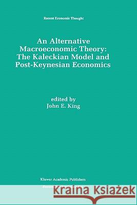 An Alternative Macroeconomic Theory: The Kaleckian Model and Post-Keynesian Economics John E. King J. E. King 9780792396987 Springer