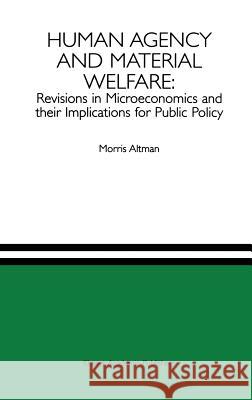 Human Agency and Material Welfare: Revisions in Microeconomics and Their Implications for Public Policy Altman, Morris 9780792398189 Kluwer Academic Publishers